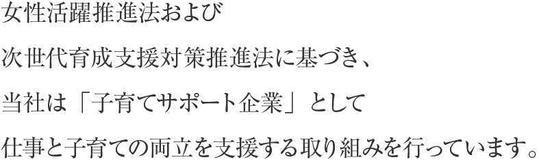 女性活躍推進法および次世代育成支援対策推進法に基づき、当社は「子育てサポート企業」として仕事と子育ての両立を支援する取り組み行っています。